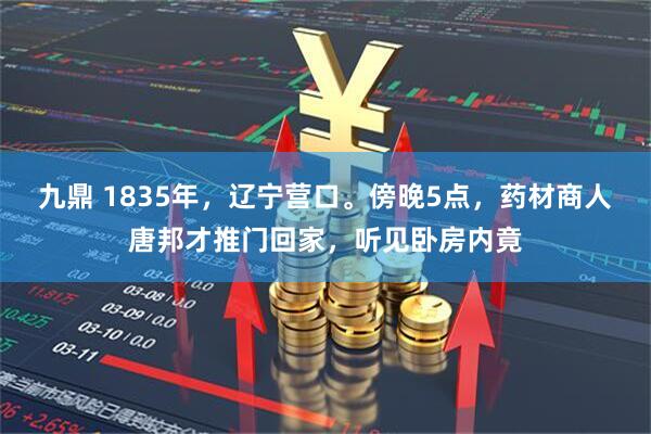 九鼎 1835年，辽宁营口。傍晚5点，药材商人唐邦才推门回家，听见卧房内竟