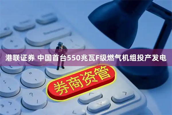 港联证券 中国首台550兆瓦F级燃气机组投产发电