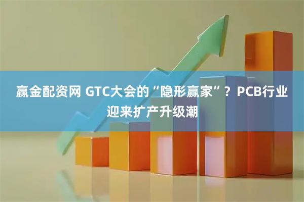 赢金配资网 GTC大会的“隐形赢家”？PCB行业迎来扩产升级潮