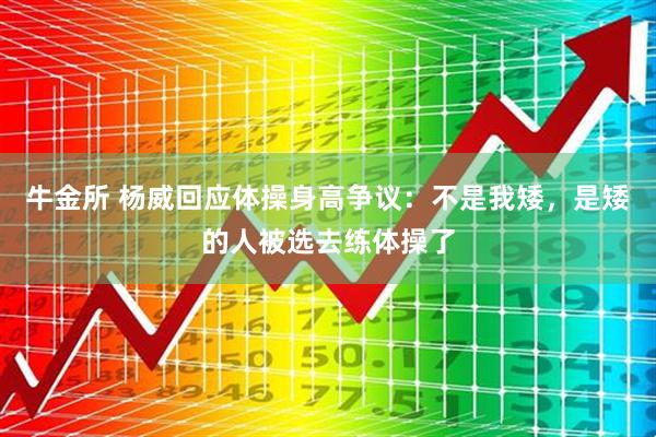 牛金所 杨威回应体操身高争议：不是我矮，是矮的人被选去练体操了