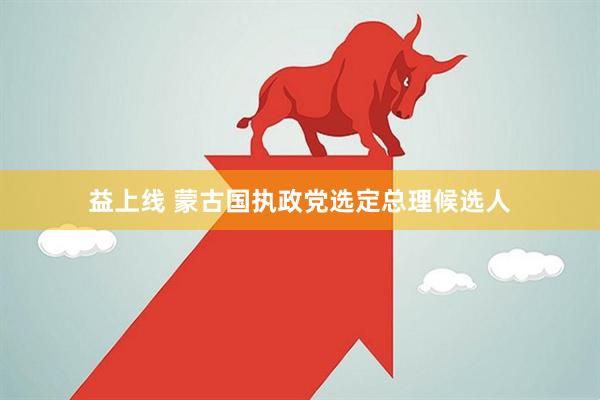 益上线 蒙古国执政党选定总理候选人