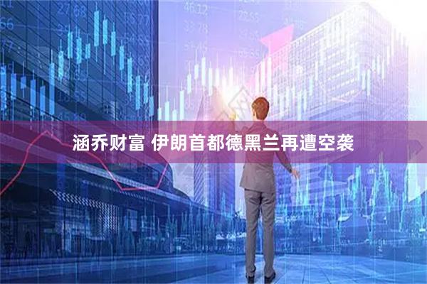涵乔财富 伊朗首都德黑兰再遭空袭