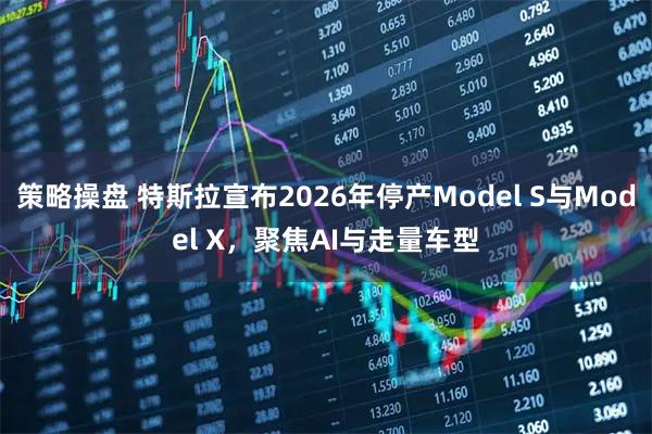 策略操盘 特斯拉宣布2026年停产Model S与Model X，聚焦AI与走量车型