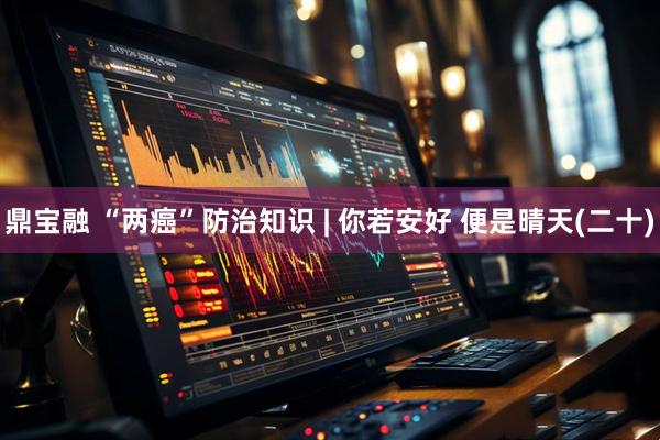 鼎宝融 “两癌”防治知识 | 你若安好 便是晴天(二十)