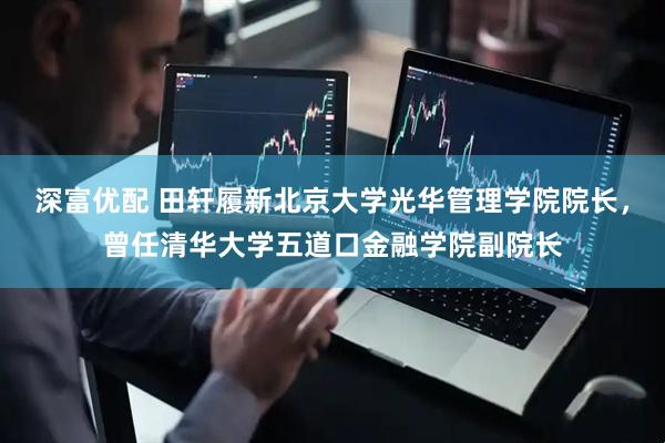 深富优配 田轩履新北京大学光华管理学院院长，曾任清华大学五道口金融学院副院长