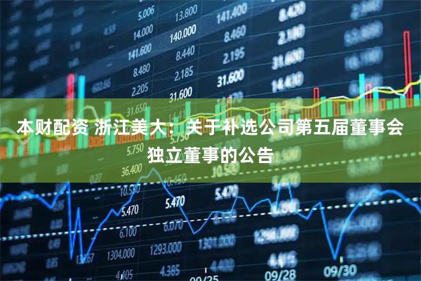 本财配资 浙江美大：关于补选公司第五届董事会独立董事的公告