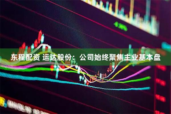 东程配资 运达股份：公司始终聚焦主业基本盘