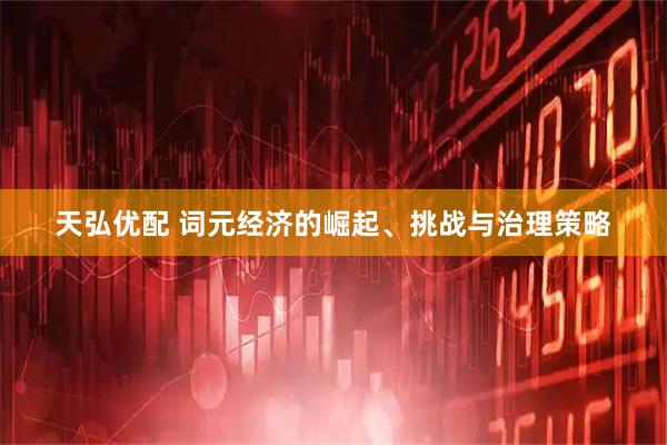 天弘优配 词元经济的崛起、挑战与治理策略