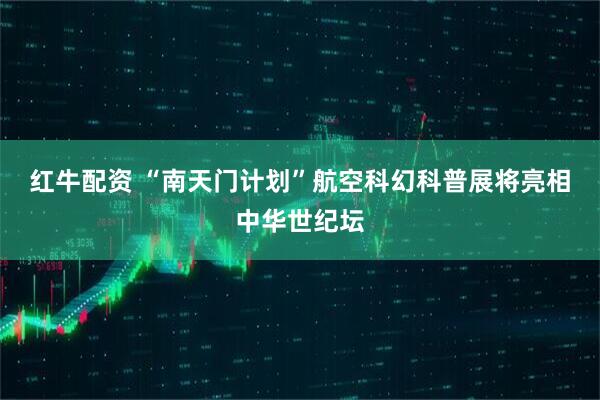 红牛配资 “南天门计划”航空科幻科普展将亮相中华世纪坛