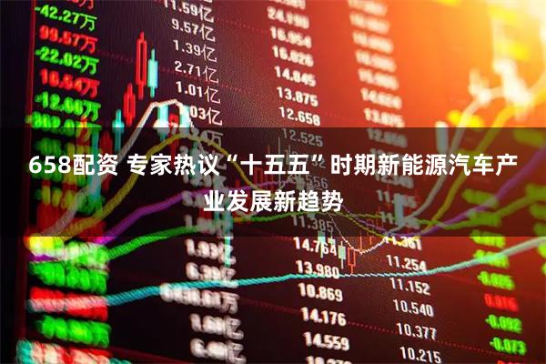 658配资 专家热议“十五五”时期新能源汽车产业发展新趋势