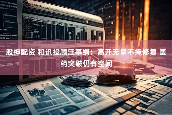 股神配资 和讯投顾汪基纲：高开无量不掩修复 医药突破仍有空间
