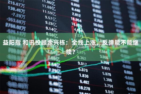 益阳指 和讯投顾余兴栋：全线上涨，反弹能不能继续？