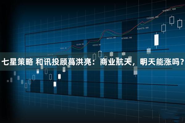 七星策略 和讯投顾葛洪亮：商业航天，明天能涨吗？