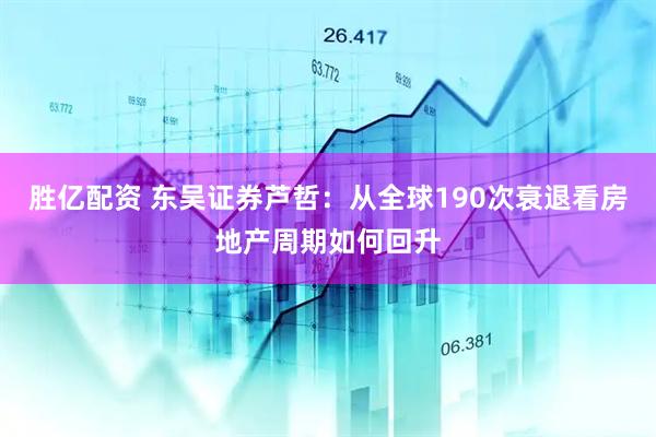 胜亿配资 东吴证券芦哲：从全球190次衰退看房地产周期如何回升