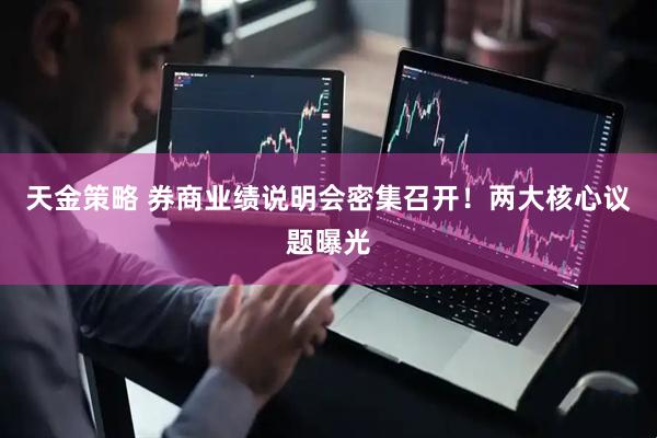 天金策略 券商业绩说明会密集召开！两大核心议题曝光