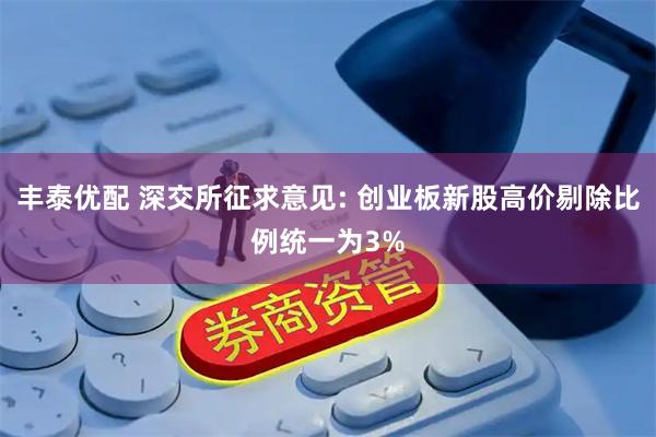 丰泰优配 深交所征求意见: 创业板新股高价剔除比例统一为3%