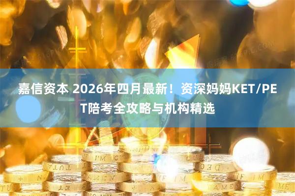 嘉信资本 2026年四月最新！资深妈妈KET/PET陪考全攻略与机构精选