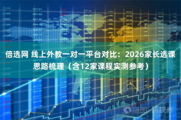 倍选网 线上外教一对一平台对比：2026家长选课思路梳理（含12家课程实测参考）