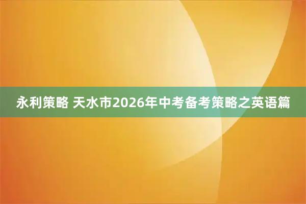 永利策略 天水市2026年中考备考策略之英语篇