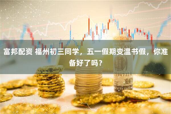富邦配资 福州初三同学，五一假期变温书假，你准备好了吗？