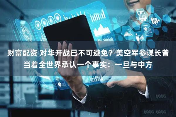 财富配资 对华开战已不可避免？美空军参谋长曾当着全世界承认一个事实：一旦与中方