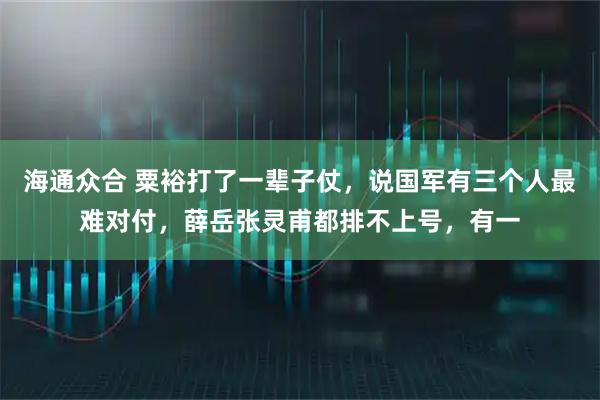 海通众合 粟裕打了一辈子仗，说国军有三个人最难对付，薛岳张灵甫都排不上号，有一