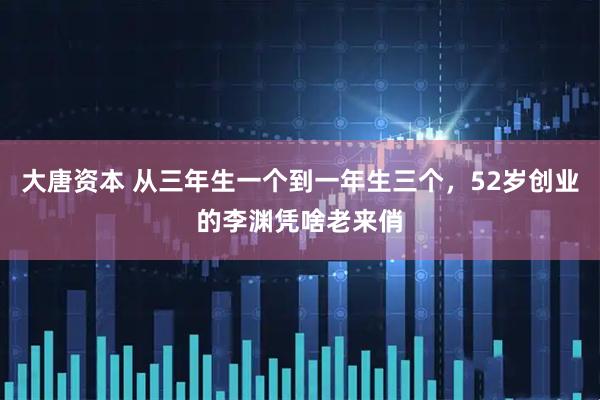 大唐资本 从三年生一个到一年生三个，52岁创业的李渊凭啥老来俏