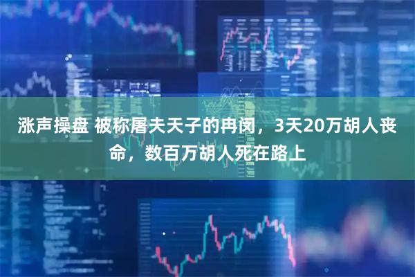 涨声操盘 被称屠夫天子的冉闵，3天20万胡人丧命，数百万胡人死在路上