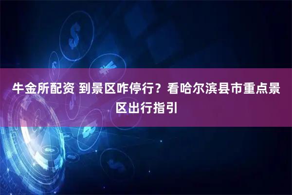 牛金所配资 到景区咋停行？看哈尔滨县市重点景区出行指引