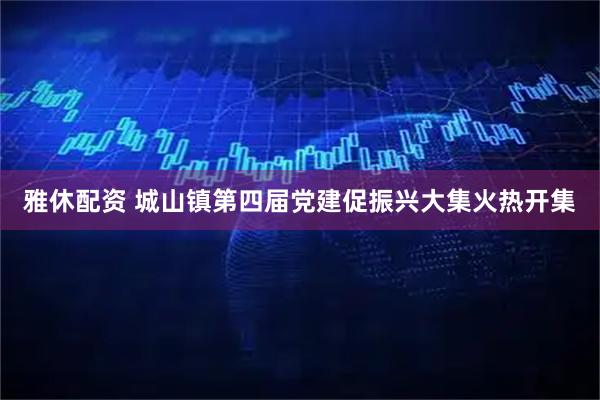 雅休配资 城山镇第四届党建促振兴大集火热开集
