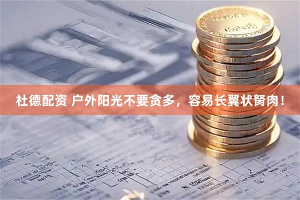 杜德配资 户外阳光不要贪多，容易长翼状胬肉！