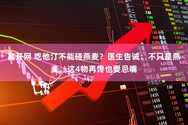 高开网 吃他汀不能碰燕麦？医生告诫：不只是燕麦，这4物再馋也要忌嘴