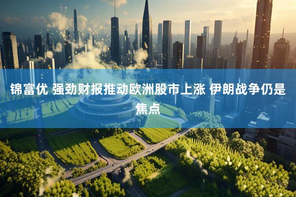 锦富优 强劲财报推动欧洲股市上涨 伊朗战争仍是焦点