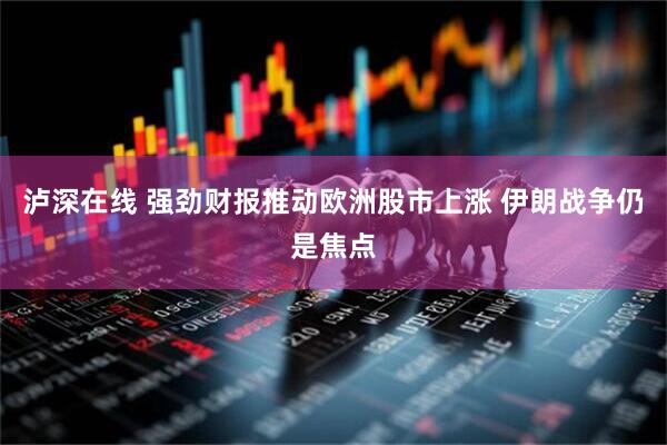 泸深在线 强劲财报推动欧洲股市上涨 伊朗战争仍是焦点
