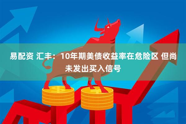 易配资 汇丰：10年期美债收益率在危险区 但尚未发出买入信号