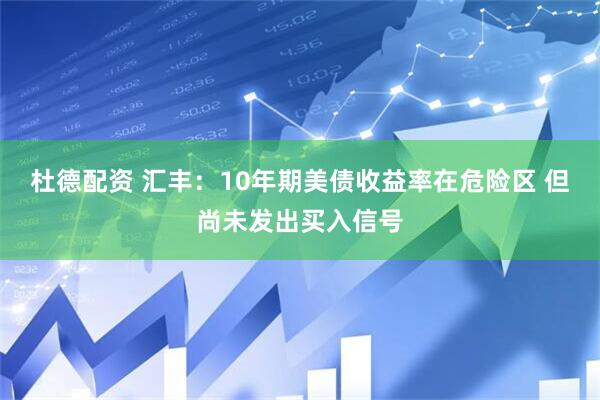 杜德配资 汇丰:10年期美债收益率在危险区 但尚未发出买入信号