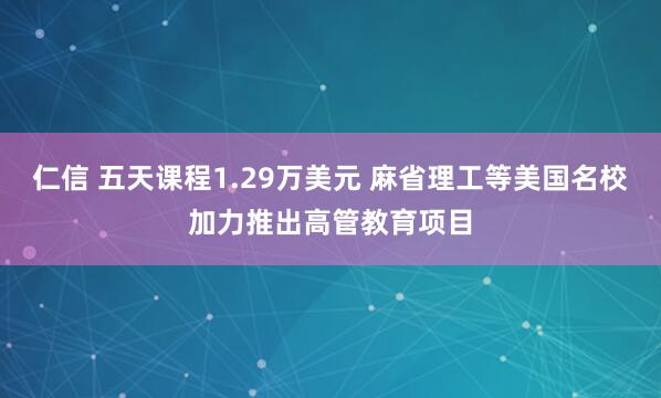 仁信 五天课程1.29万美元 麻省理工等美国名校加力推出高管教育项目