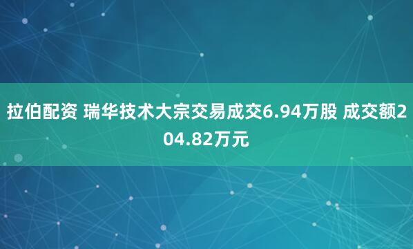 拉伯配资 瑞华技术大宗交易成交6.94万股 成交额204.82万元
