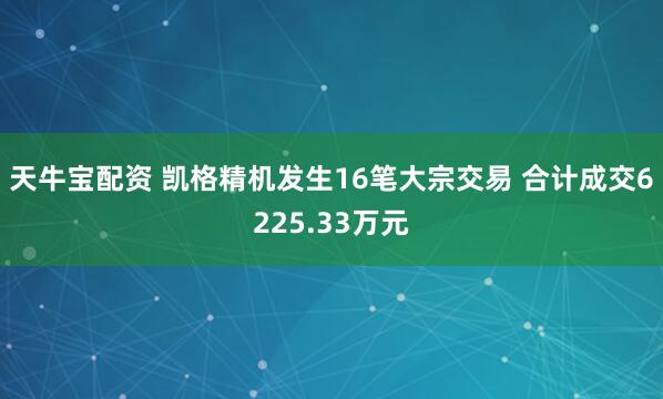 天牛宝配资 凯格精机发生16笔大宗交易 合计成交6225.33万元