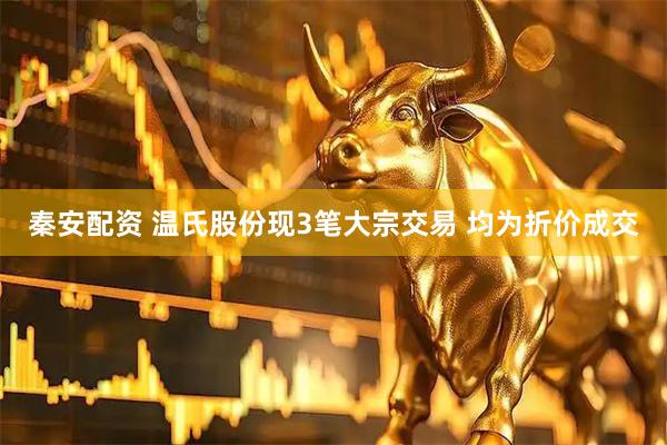 秦安配资 温氏股份现3笔大宗交易 均为折价成交