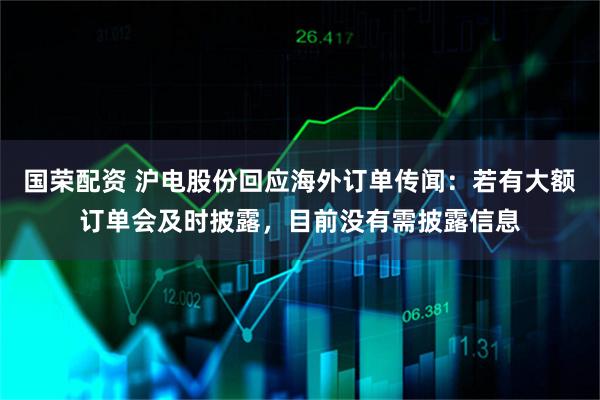 国荣配资 沪电股份回应海外订单传闻：若有大额订单会及时披露，目前没有需披露信息