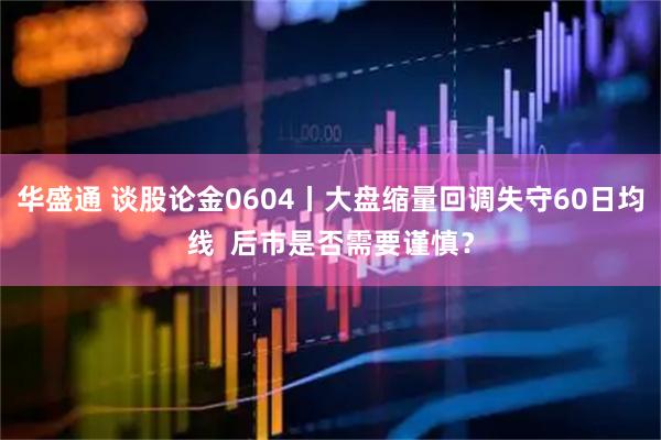 华盛通 谈股论金0604丨大盘缩量回调失守60日均线  后市是否需要谨慎？