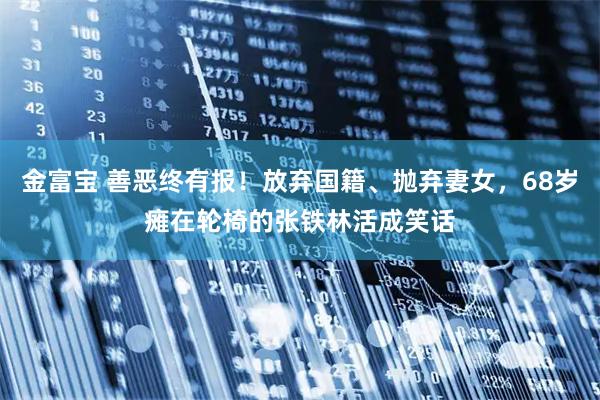 金富宝 善恶终有报！放弃国籍、抛弃妻女，68岁瘫在轮椅的张铁林活成笑话