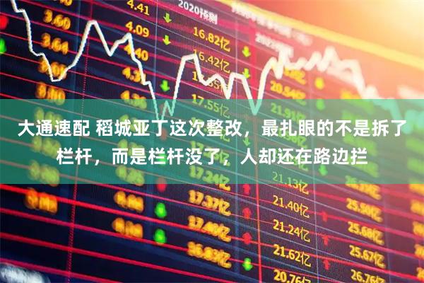 大通速配 稻城亚丁这次整改，最扎眼的不是拆了栏杆，而是栏杆没了，人却还在路边拦