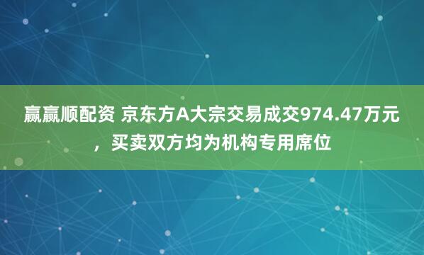 赢赢顺配资 京东方A大宗交易成交974.47万元，买卖双方均为机构专用席位