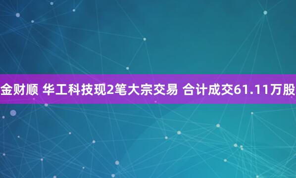 金财顺 华工科技现2笔大宗交易 合计成交61.11万股