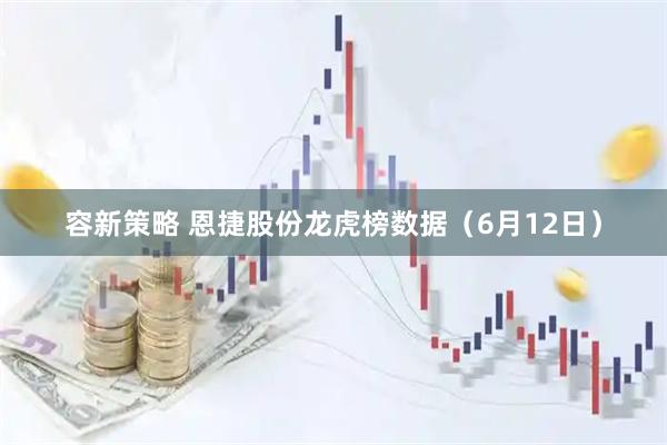 容新策略 恩捷股份龙虎榜数据（6月12日）