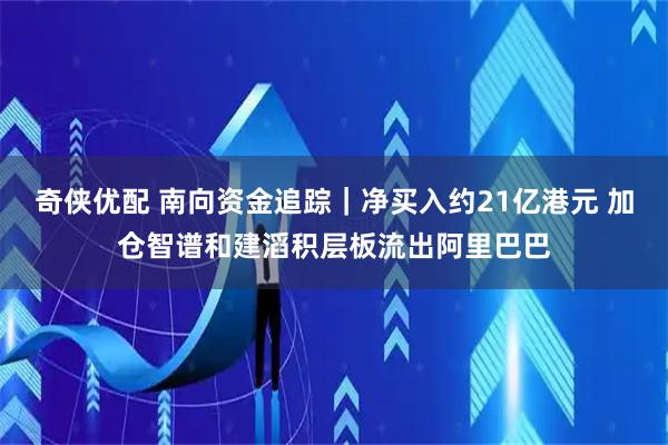 奇侠优配 南向资金追踪｜净买入约21亿港元 加仓智谱和建滔积层板流出阿里巴巴