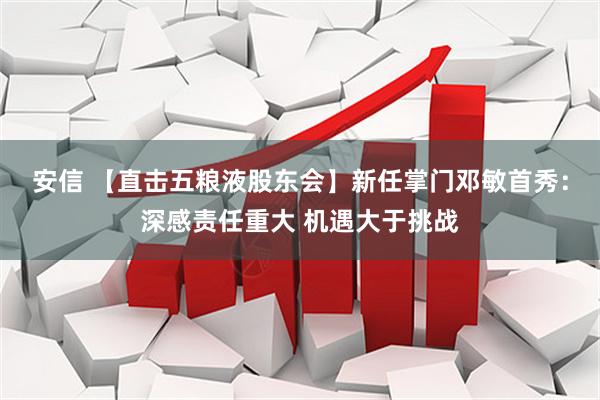 安信 【直击五粮液股东会】新任掌门邓敏首秀：深感责任重大 机遇大于挑战
