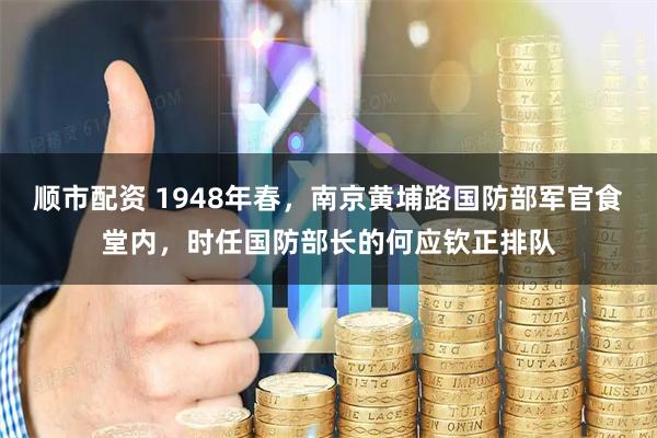 顺市配资 1948年春，南京黄埔路国防部军官食堂内，时任国防部长的何应钦正排队